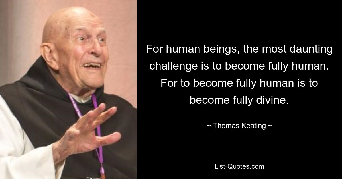 For human beings, the most daunting challenge is to become fully human. For to become fully human is to become fully divine. — © Thomas Keating