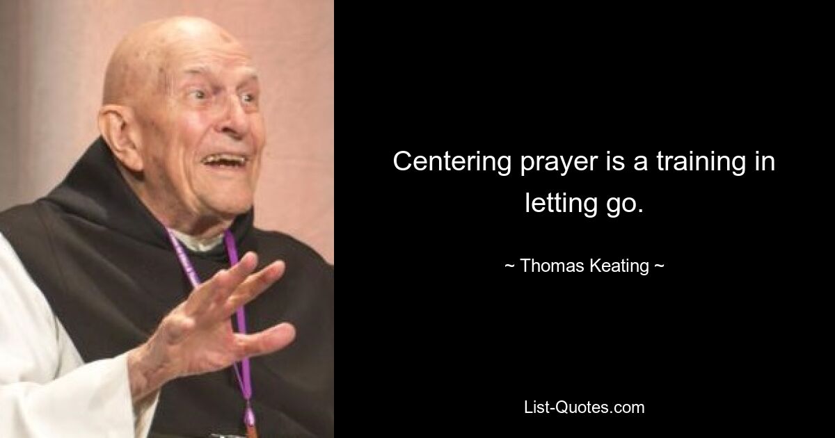 Centering prayer is a training in letting go. — © Thomas Keating