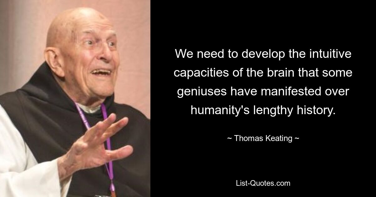 We need to develop the intuitive capacities of the brain that some geniuses have manifested over humanity's lengthy history. — © Thomas Keating