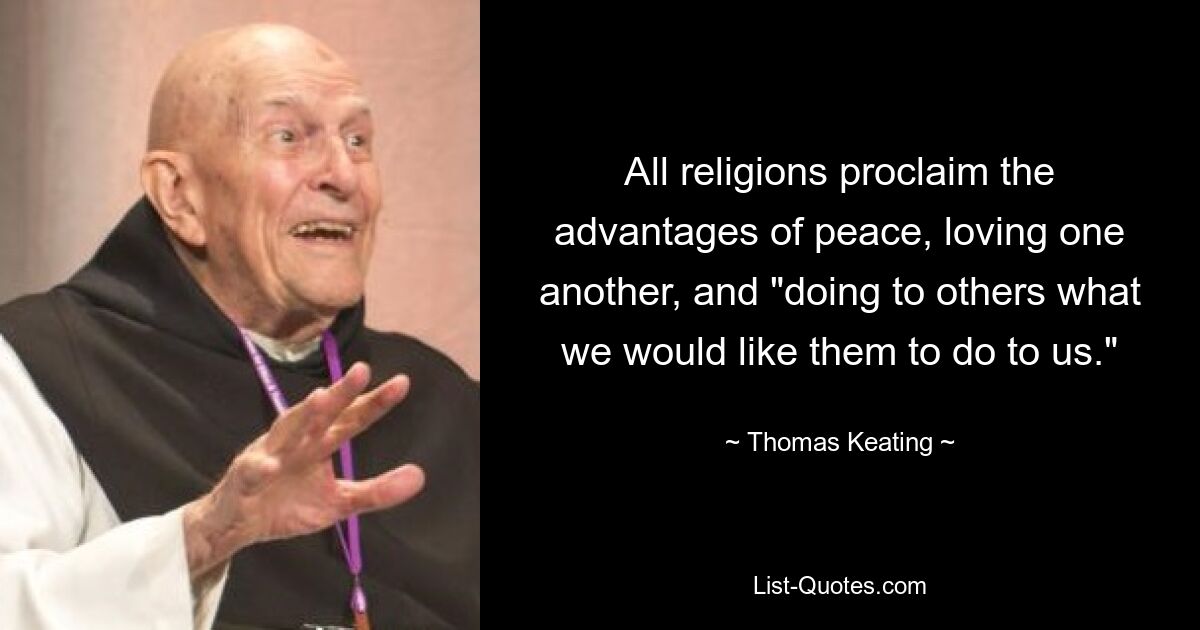 All religions proclaim the advantages of peace, loving one another, and "doing to others what we would like them to do to us." — © Thomas Keating