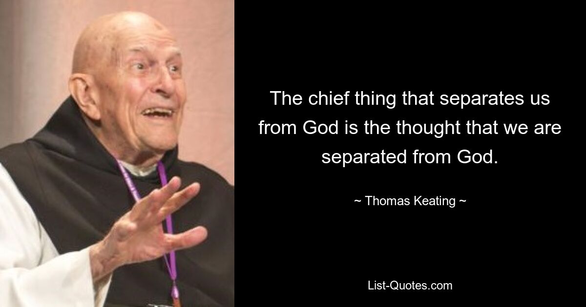 The chief thing that separates us from God is the thought that we are separated from God. — © Thomas Keating