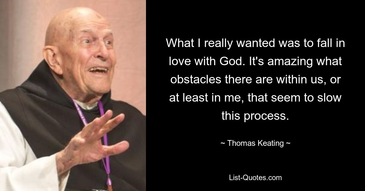 What I really wanted was to fall in love with God. It's amazing what obstacles there are within us, or at least in me, that seem to slow this process. — © Thomas Keating