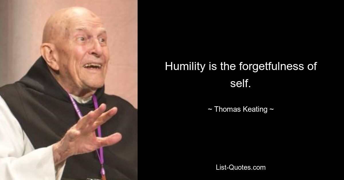 Humility is the forgetfulness of self. — © Thomas Keating