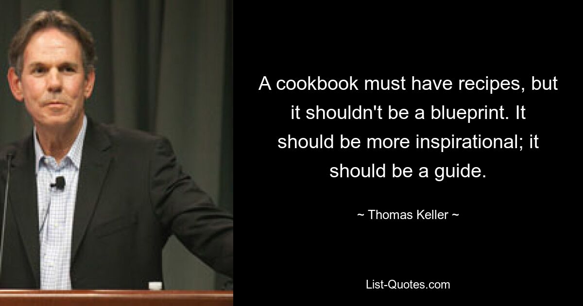 A cookbook must have recipes, but it shouldn't be a blueprint. It should be more inspirational; it should be a guide. — © Thomas Keller