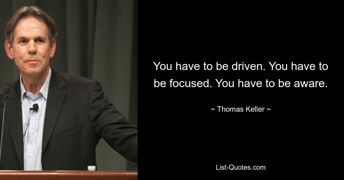 You have to be driven. You have to be focused. You have to be aware. — © Thomas Keller