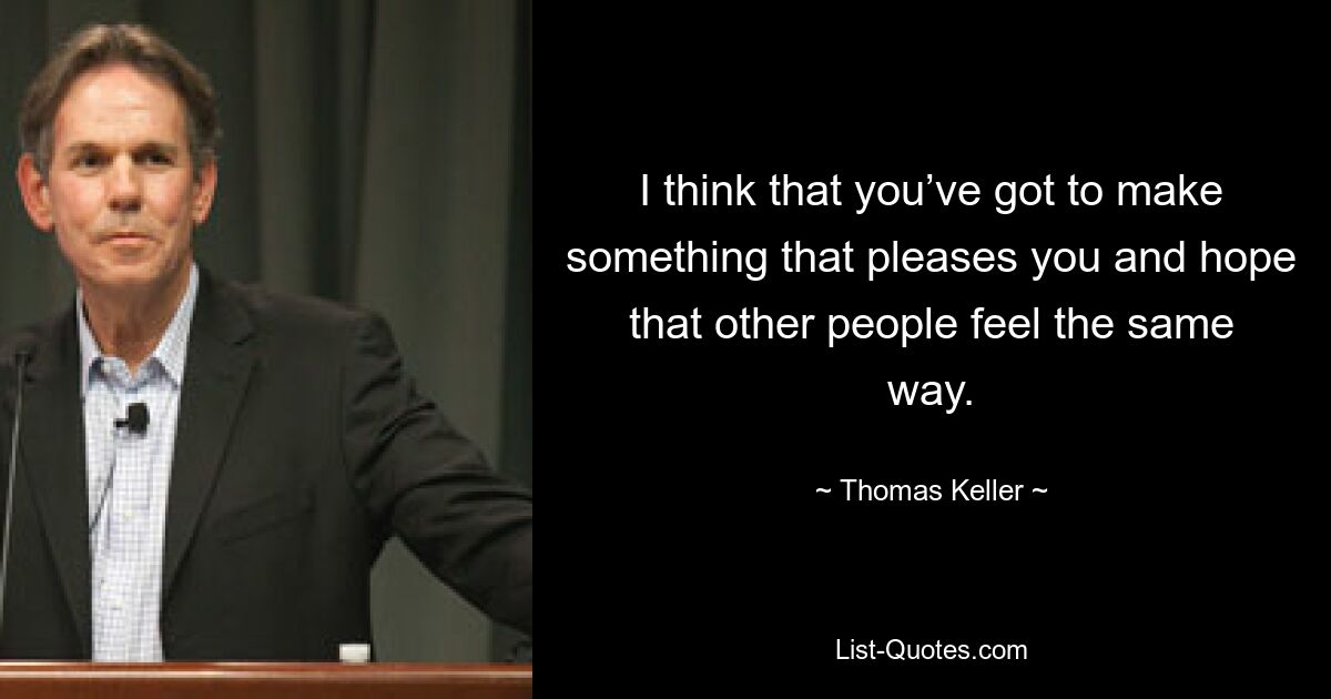 I think that you’ve got to make something that pleases you and hope that other people feel the same way. — © Thomas Keller