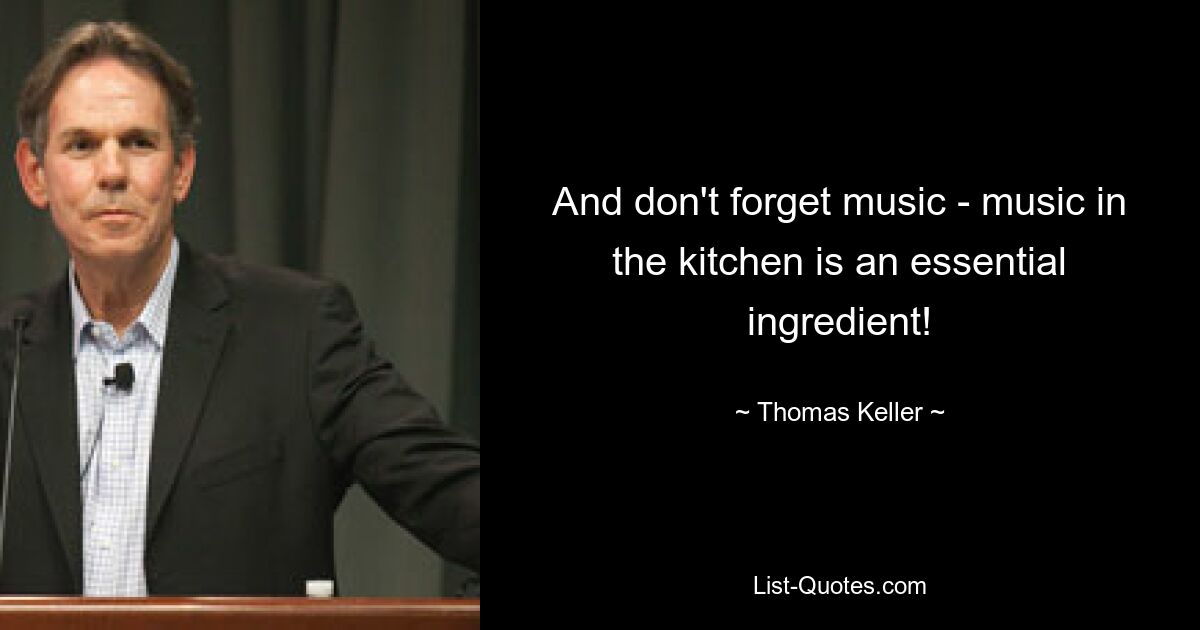 And don't forget music - music in the kitchen is an essential ingredient! — © Thomas Keller