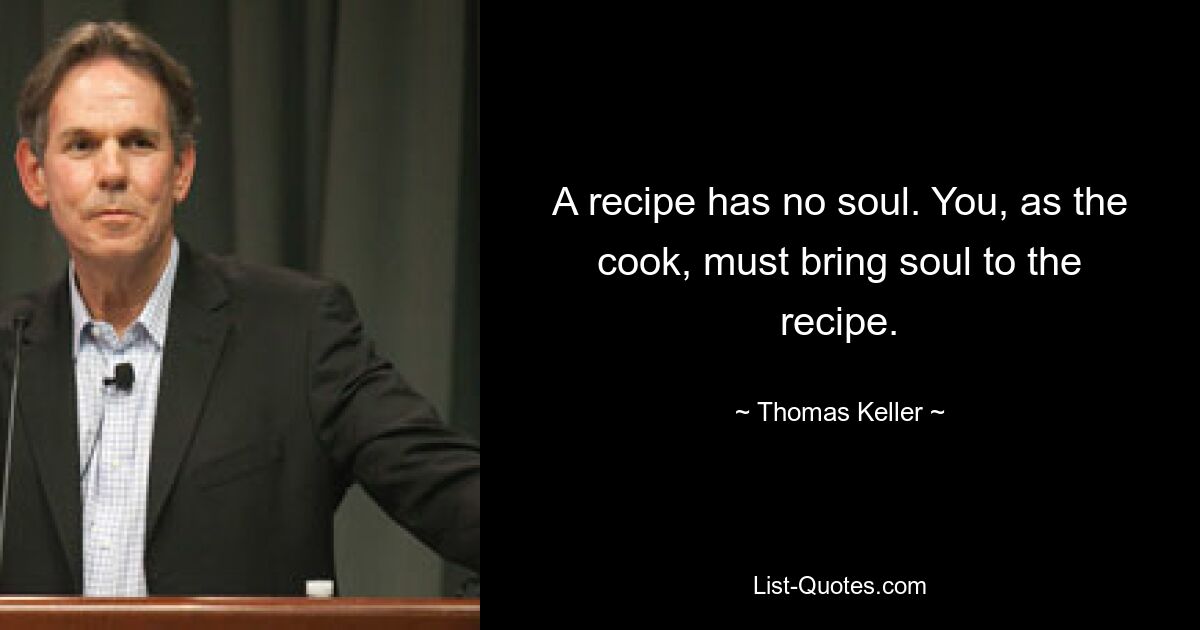 A recipe has no soul. You, as the cook, must bring soul to the recipe. — © Thomas Keller