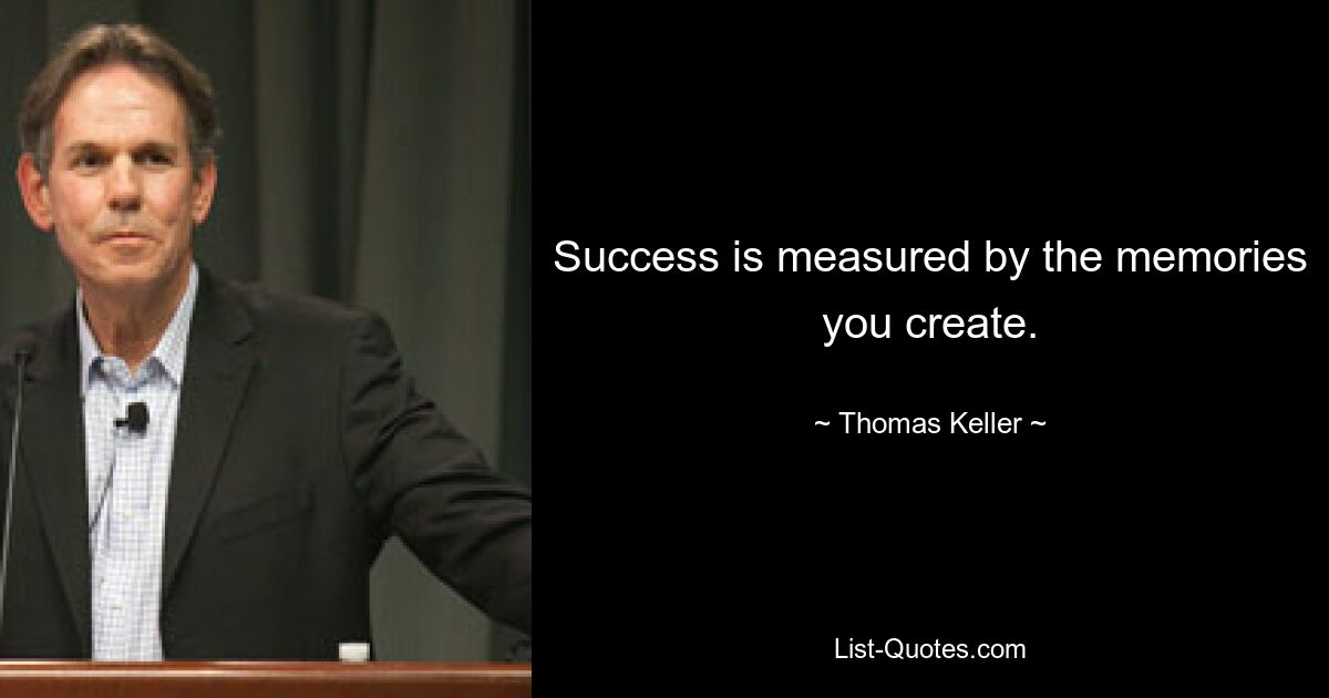 Success is measured by the memories you create. — © Thomas Keller