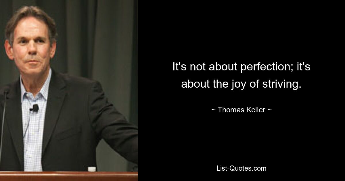 It's not about perfection; it's about the joy of striving. — © Thomas Keller