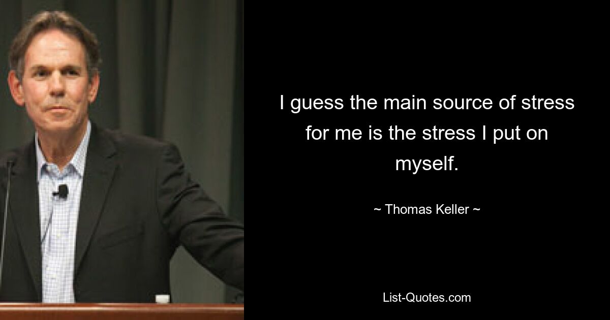 I guess the main source of stress for me is the stress I put on myself. — © Thomas Keller