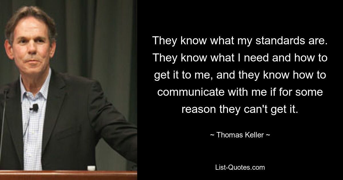 They know what my standards are. They know what I need and how to get it to me, and they know how to communicate with me if for some reason they can't get it. — © Thomas Keller