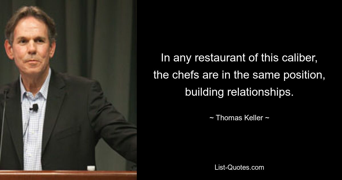 In any restaurant of this caliber, the chefs are in the same position, building relationships. — © Thomas Keller