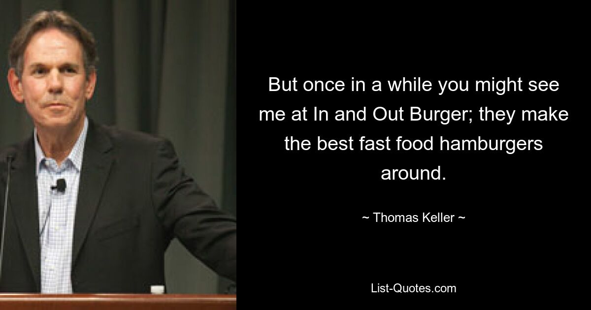 But once in a while you might see me at In and Out Burger; they make the best fast food hamburgers around. — © Thomas Keller