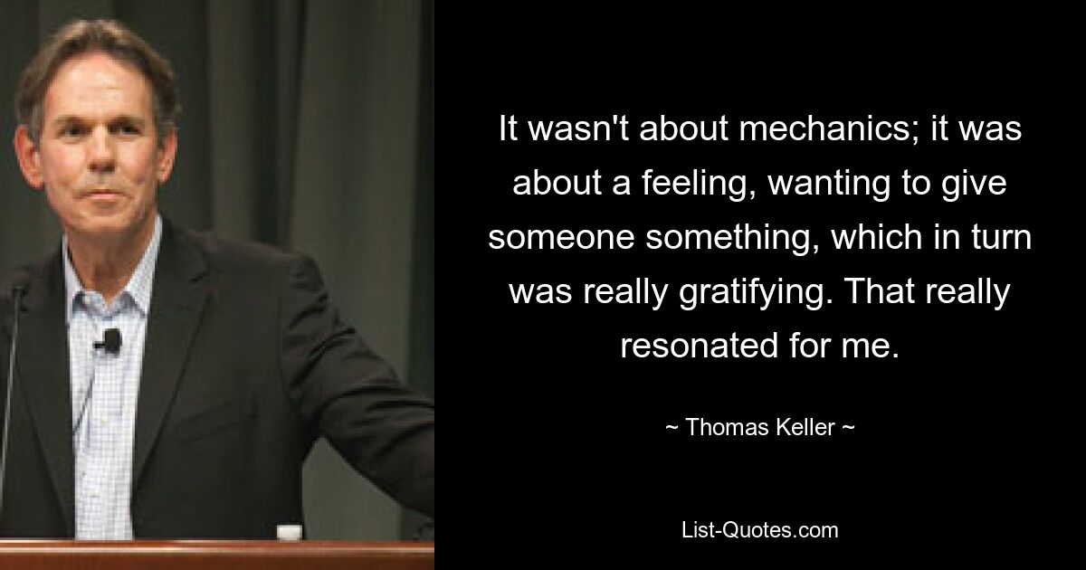 It wasn't about mechanics; it was about a feeling, wanting to give someone something, which in turn was really gratifying. That really resonated for me. — © Thomas Keller