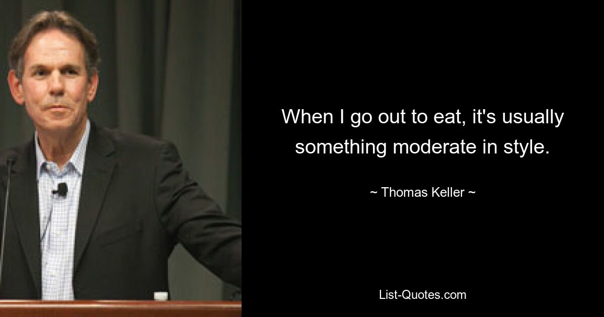 When I go out to eat, it's usually something moderate in style. — © Thomas Keller