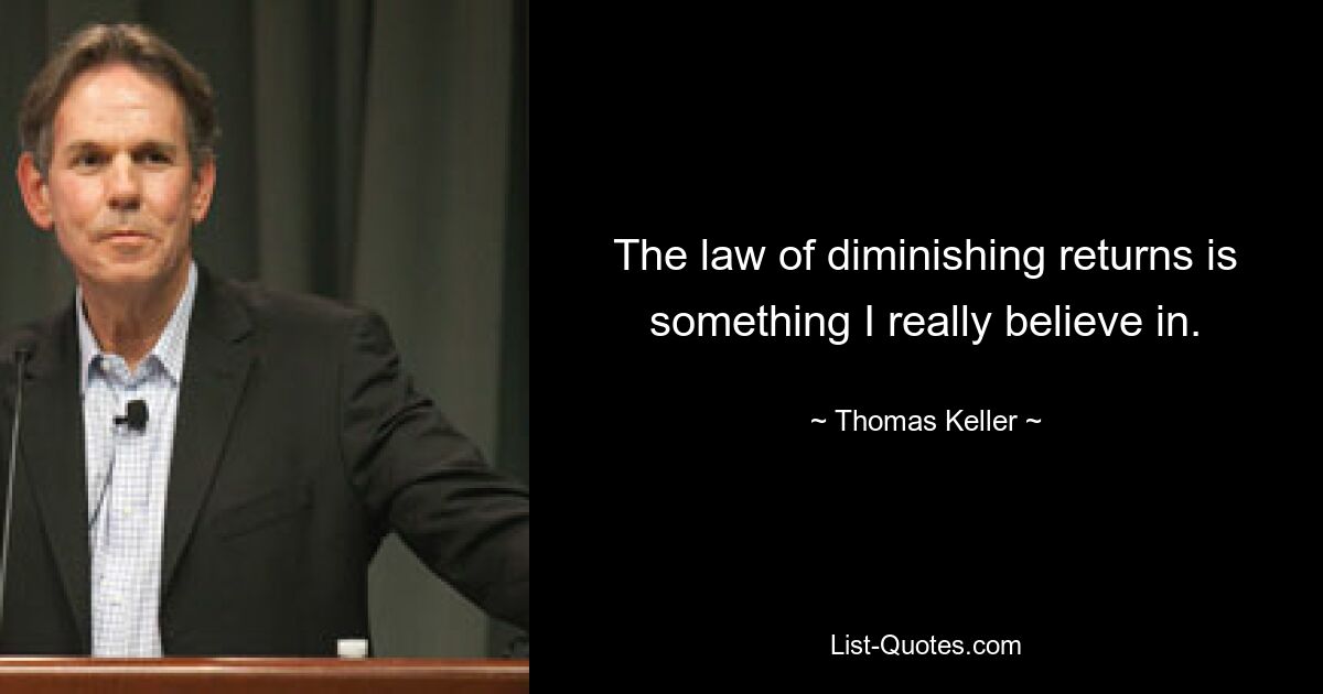 The law of diminishing returns is something I really believe in. — © Thomas Keller