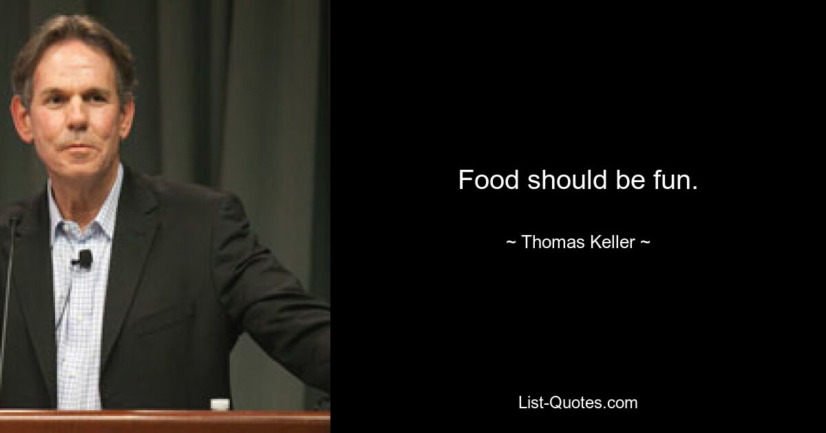 Food should be fun. — © Thomas Keller