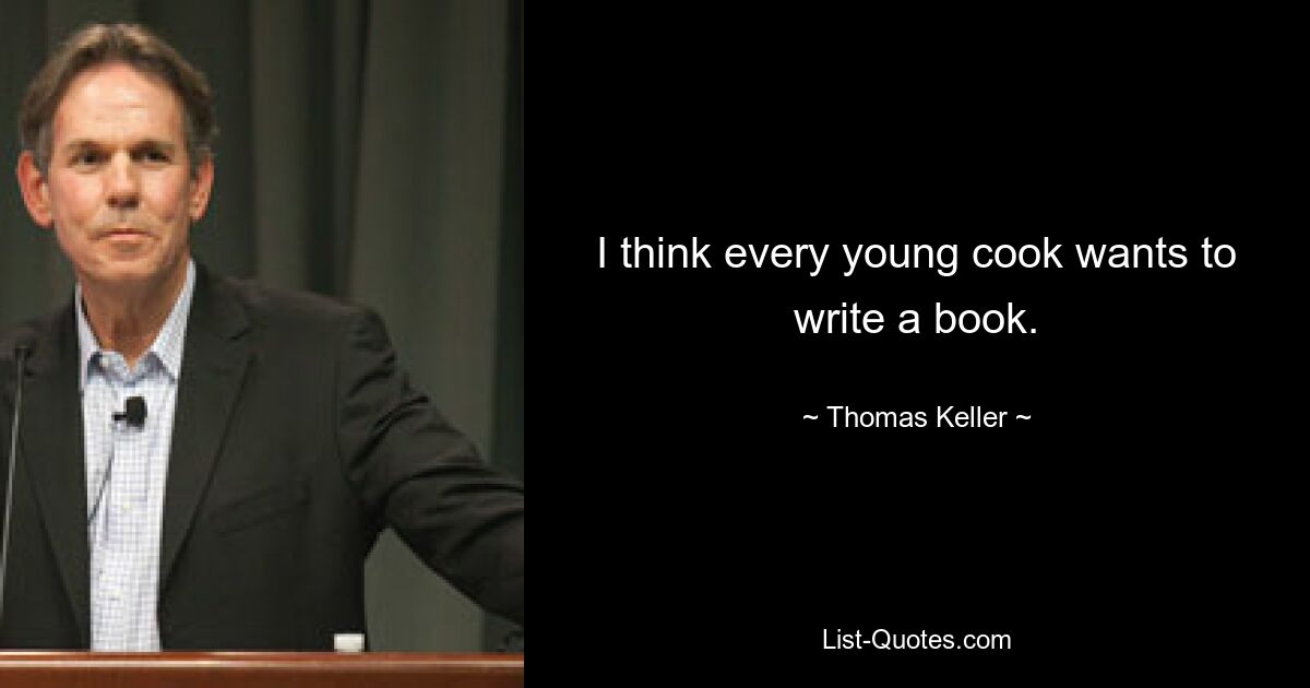 I think every young cook wants to write a book. — © Thomas Keller