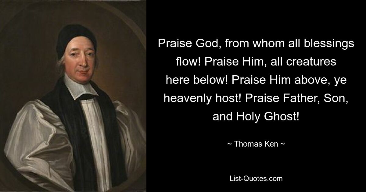 Praise God, from whom all blessings flow! Praise Him, all creatures here below! Praise Him above, ye heavenly host! Praise Father, Son, and Holy Ghost! — © Thomas Ken