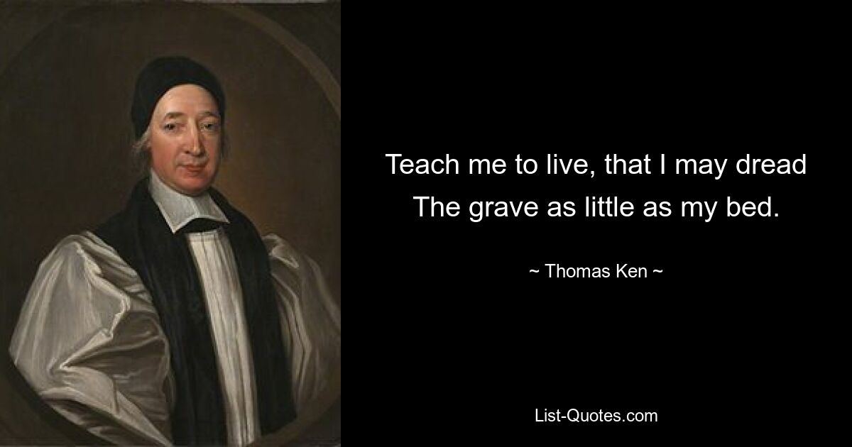 Teach me to live, that I may dread The grave as little as my bed. — © Thomas Ken