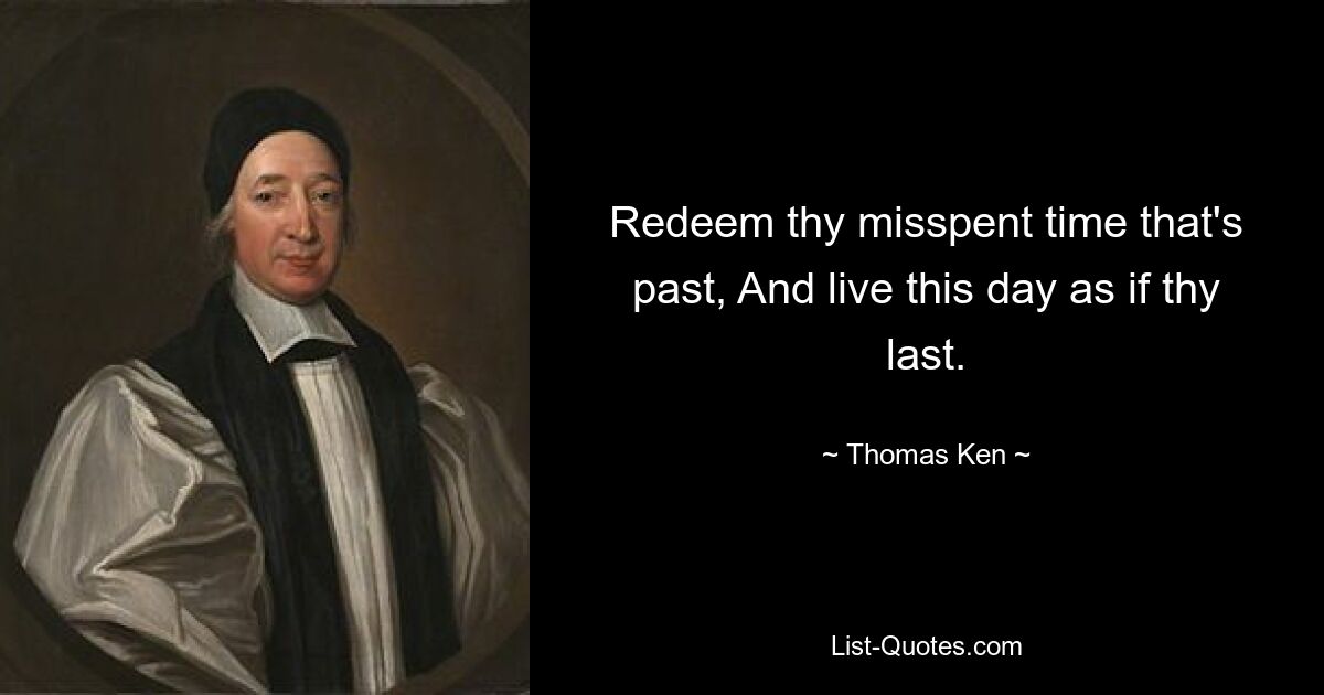 Redeem thy misspent time that's past, And live this day as if thy last. — © Thomas Ken