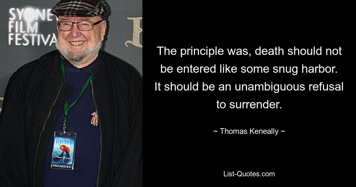 The principle was, death should not be entered like some snug harbor. It should be an unambiguous refusal to surrender. — © Thomas Keneally