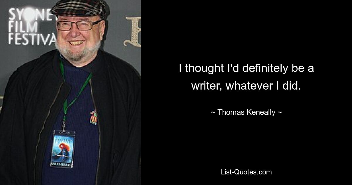 I thought I'd definitely be a writer, whatever I did. — © Thomas Keneally