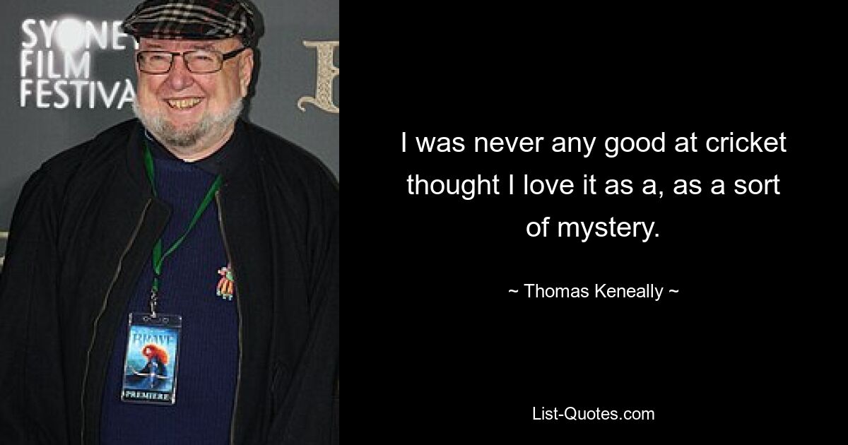 I was never any good at cricket thought I love it as a, as a sort of mystery. — © Thomas Keneally