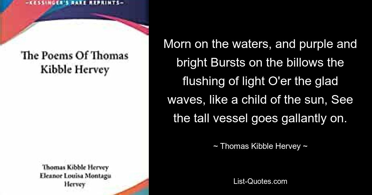 Morn on the waters, and purple and bright Bursts on the billows the flushing of light O'er the glad waves, like a child of the sun, See the tall vessel goes gallantly on. — © Thomas Kibble Hervey