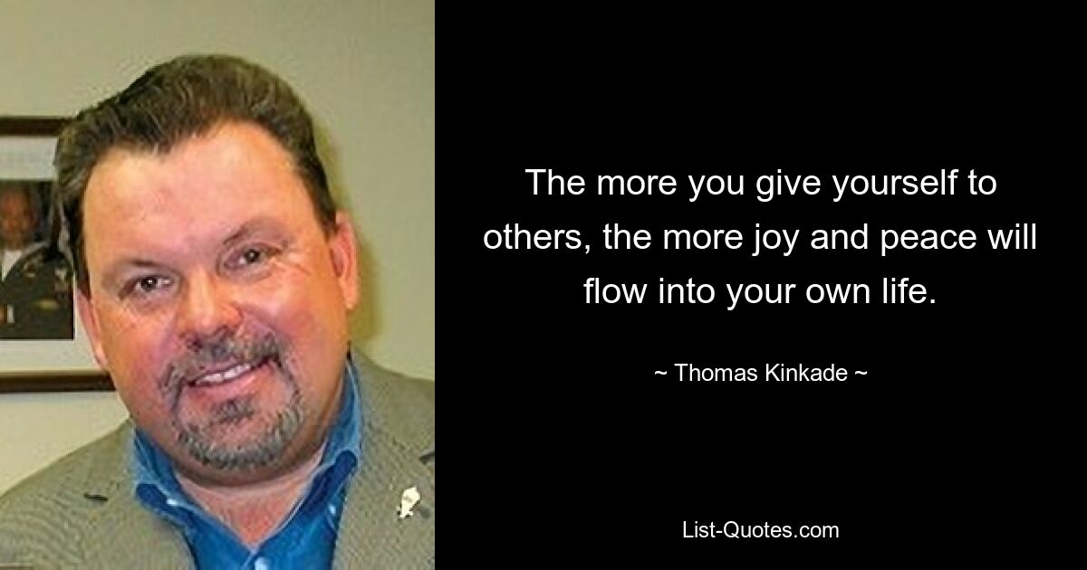 The more you give yourself to others, the more joy and peace will flow into your own life. — © Thomas Kinkade