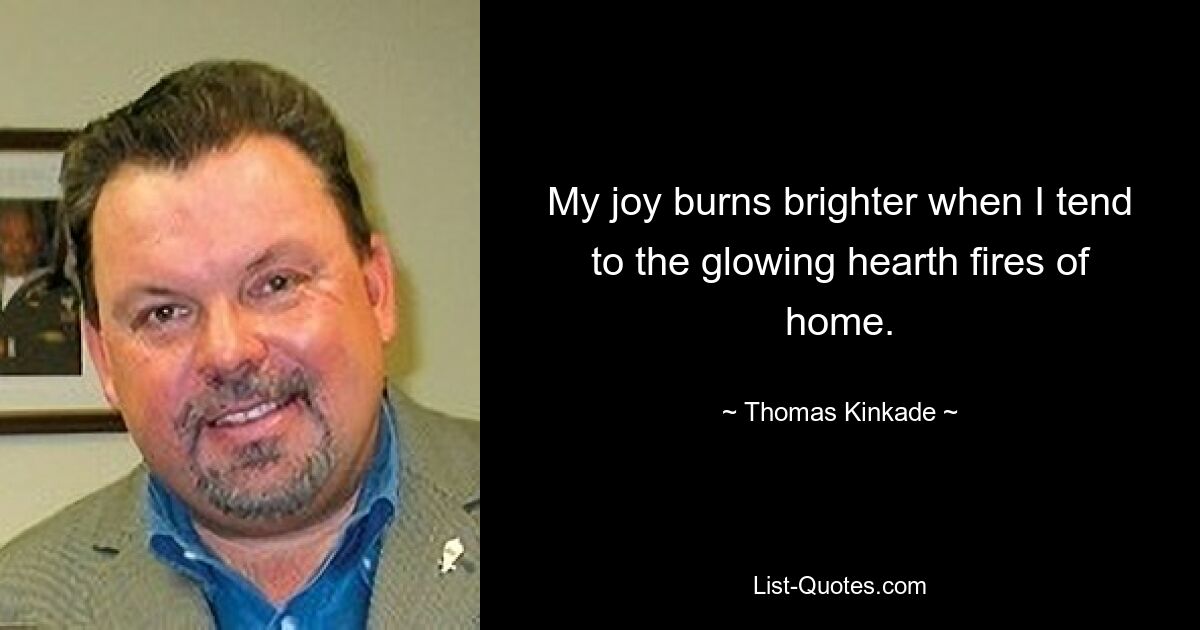 My joy burns brighter when I tend to the glowing hearth fires of home. — © Thomas Kinkade