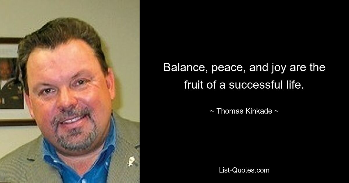 Balance, peace, and joy are the fruit of a successful life. — © Thomas Kinkade