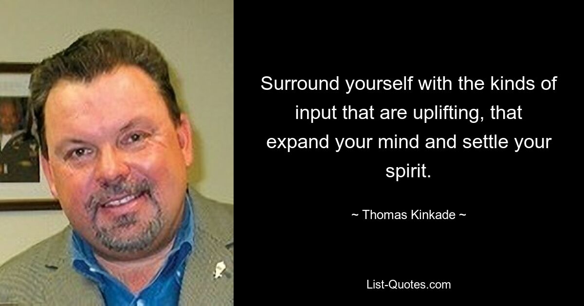 Surround yourself with the kinds of input that are uplifting, that expand your mind and settle your spirit. — © Thomas Kinkade