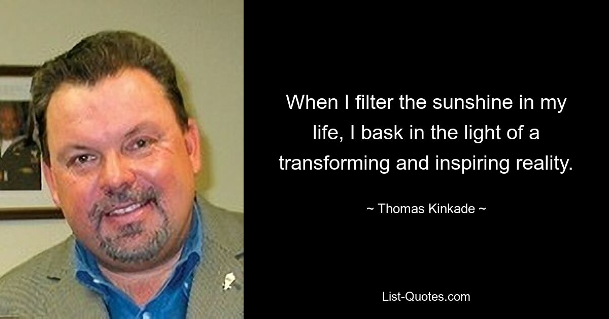 When I filter the sunshine in my life, I bask in the light of a transforming and inspiring reality. — © Thomas Kinkade