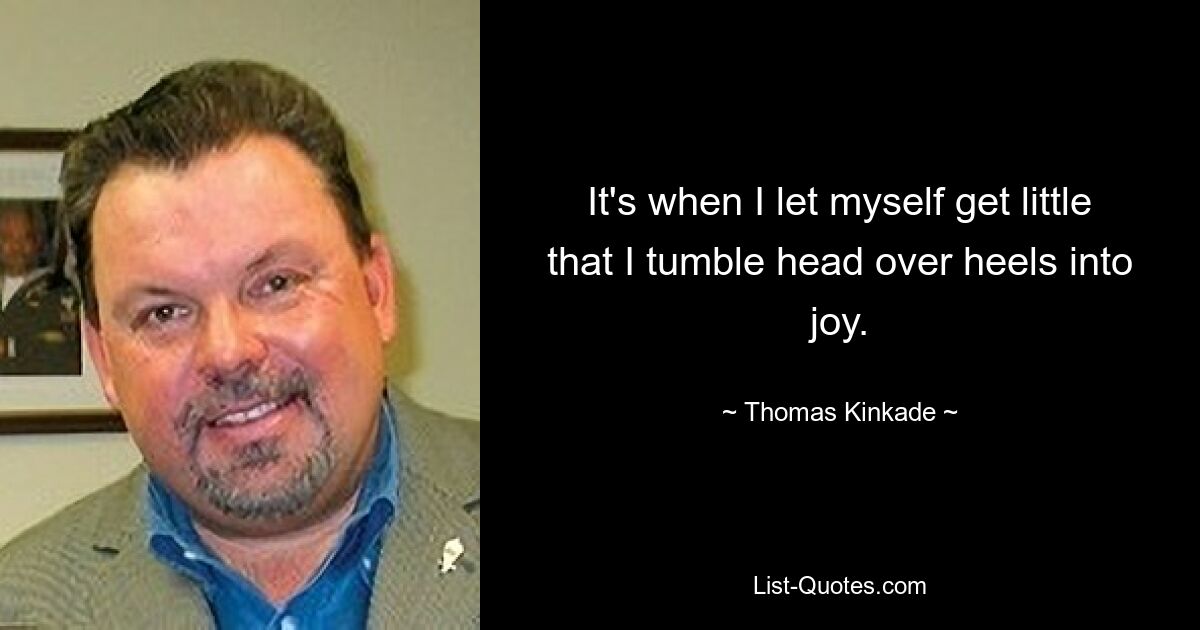 It's when I let myself get little that I tumble head over heels into joy. — © Thomas Kinkade