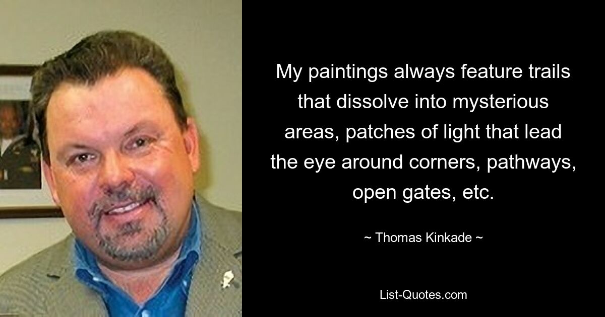 My paintings always feature trails that dissolve into mysterious areas, patches of light that lead the eye around corners, pathways, open gates, etc. — © Thomas Kinkade