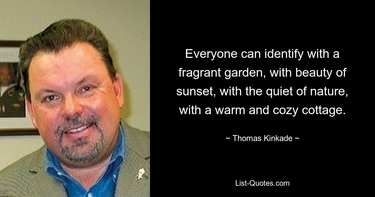 Everyone can identify with a fragrant garden, with beauty of sunset, with the quiet of nature, with a warm and cozy cottage. — © Thomas Kinkade