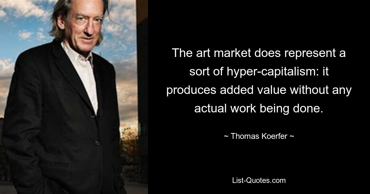 The art market does represent a sort of hyper-capitalism: it produces added value without any actual work being done. — © Thomas Koerfer