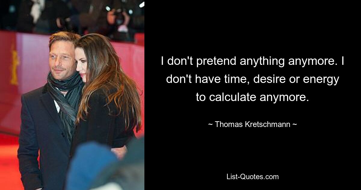 I don't pretend anything anymore. I don't have time, desire or energy to calculate anymore. — © Thomas Kretschmann