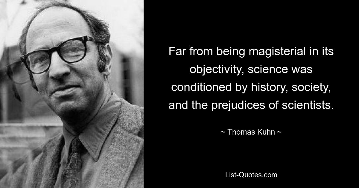 Far from being magisterial in its objectivity, science was conditioned by history, society, and the prejudices of scientists. — © Thomas Kuhn