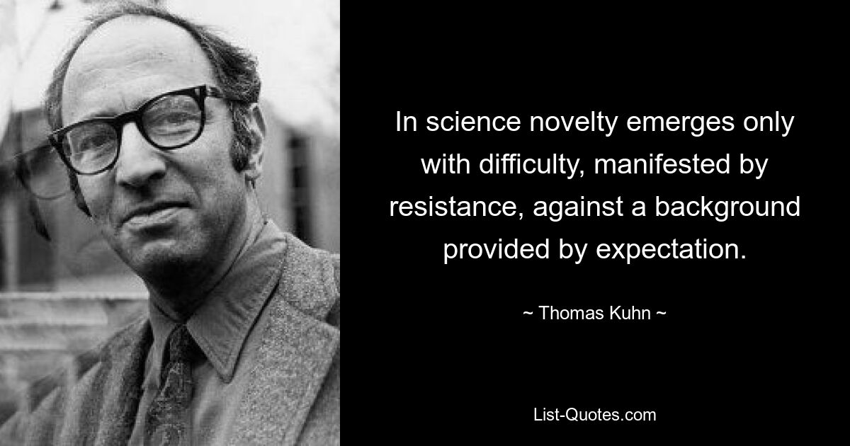 In science novelty emerges only with difficulty, manifested by resistance, against a background provided by expectation. — © Thomas Kuhn