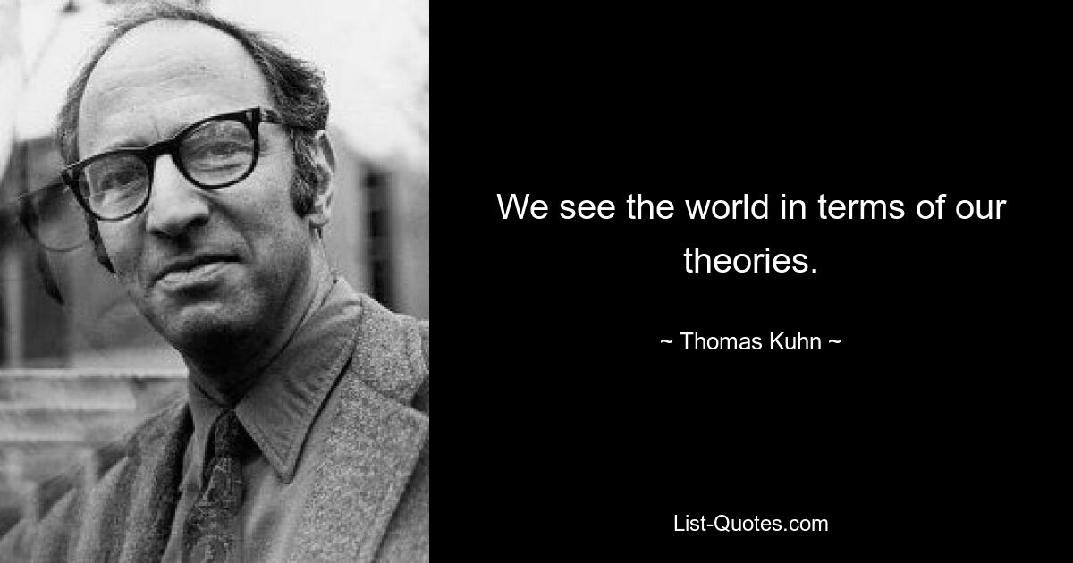 We see the world in terms of our theories. — © Thomas Kuhn