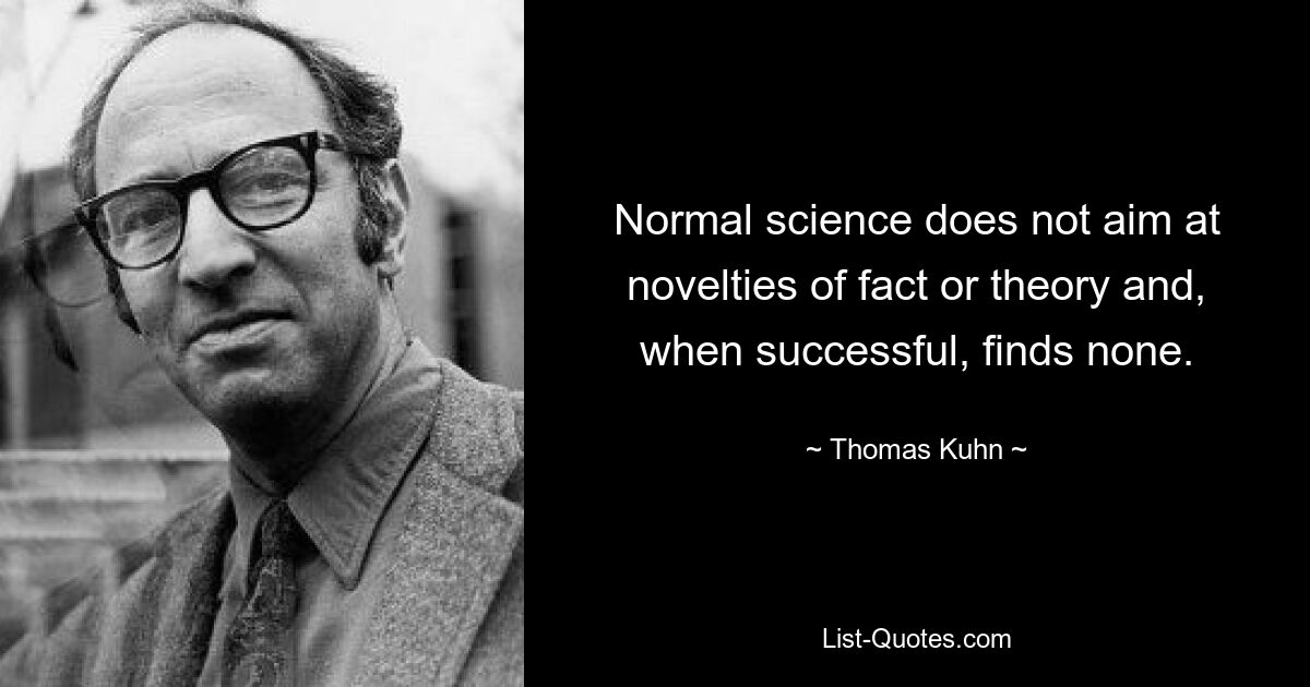 Normal science does not aim at novelties of fact or theory and, when successful, finds none. — © Thomas Kuhn