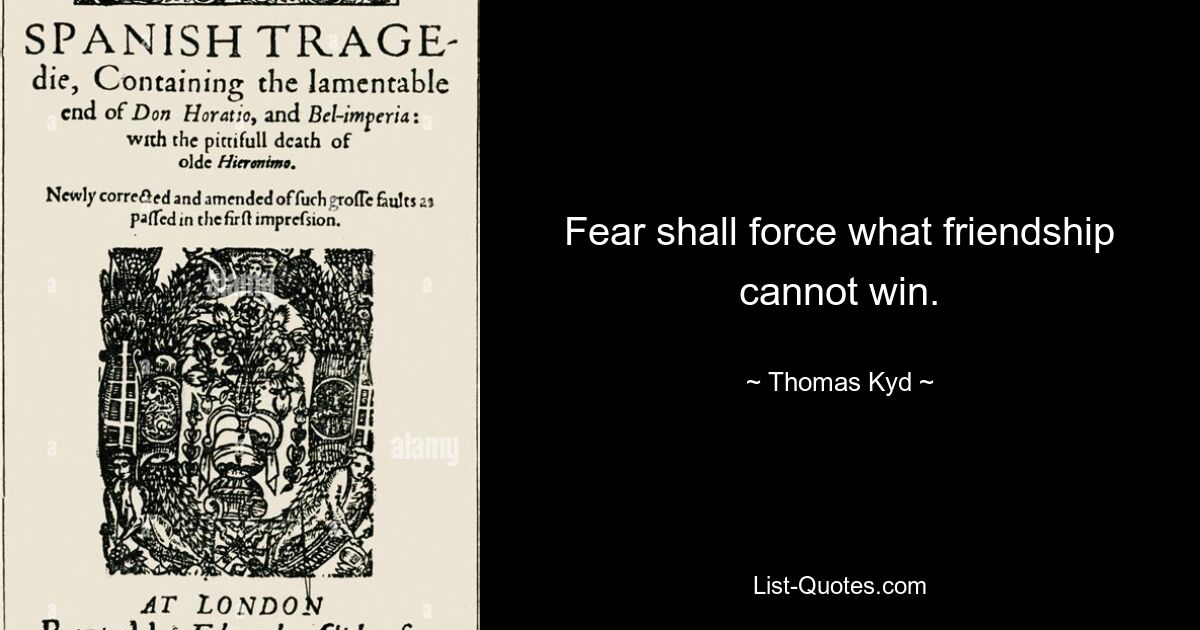 Fear shall force what friendship cannot win. — © Thomas Kyd