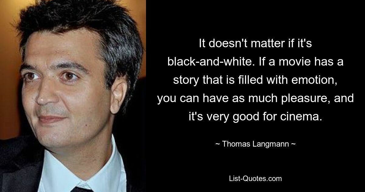 It doesn't matter if it's black-and-white. If a movie has a story that is filled with emotion, you can have as much pleasure, and it's very good for cinema. — © Thomas Langmann