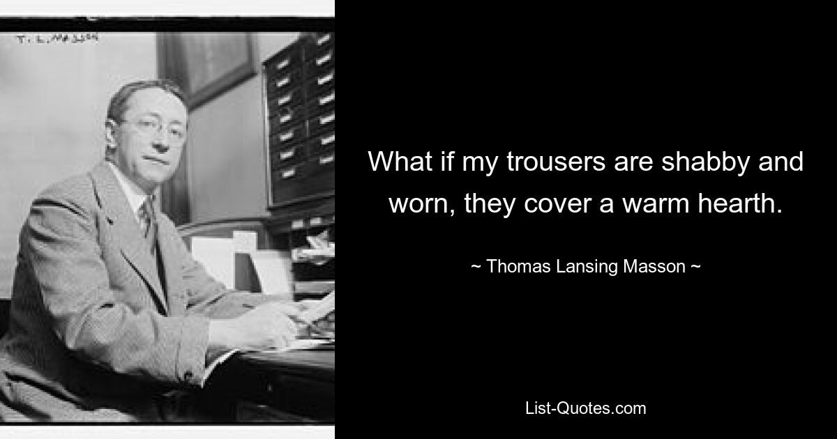 What if my trousers are shabby and worn, they cover a warm hearth. — © Thomas Lansing Masson