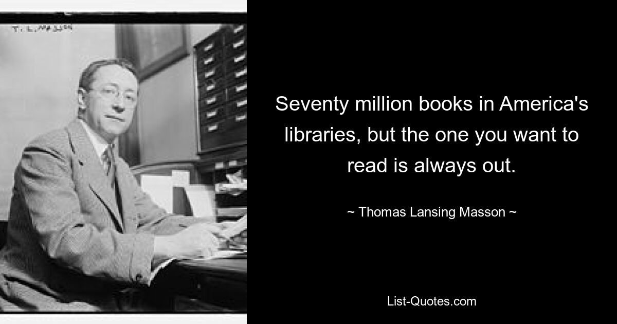 Seventy million books in America's libraries, but the one you want to read is always out. — © Thomas Lansing Masson