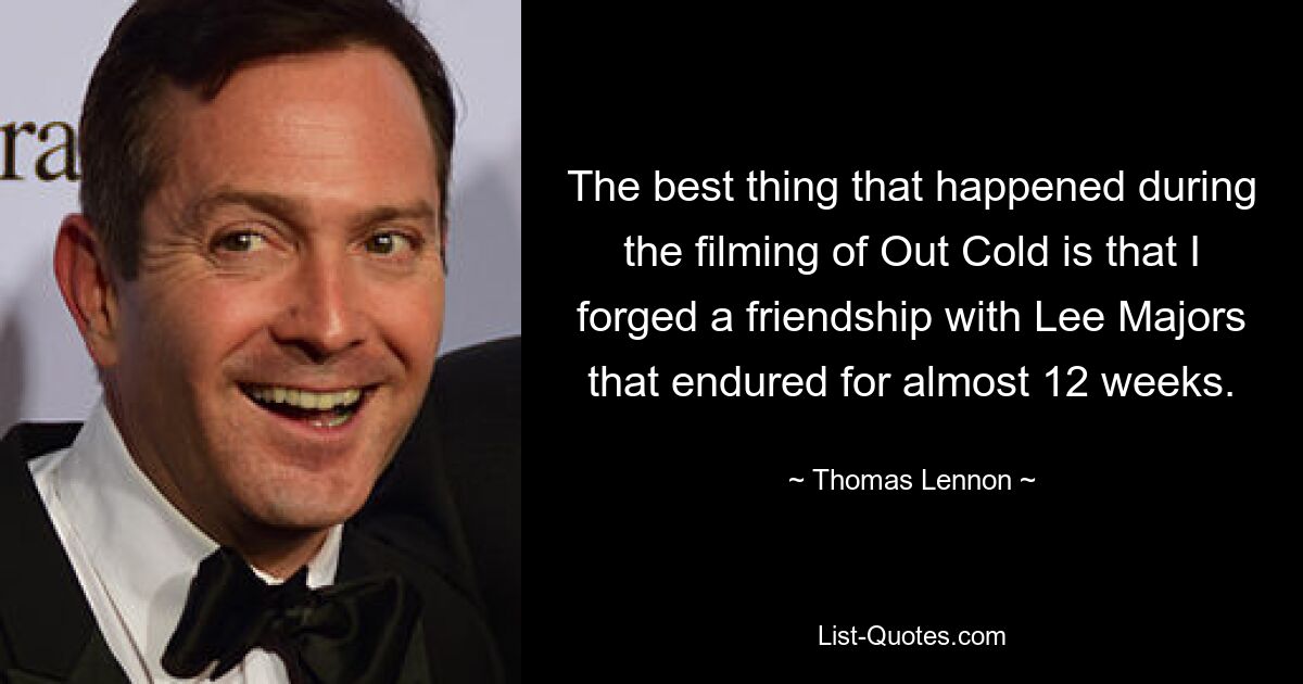 The best thing that happened during the filming of Out Cold is that I forged a friendship with Lee Majors that endured for almost 12 weeks. — © Thomas Lennon