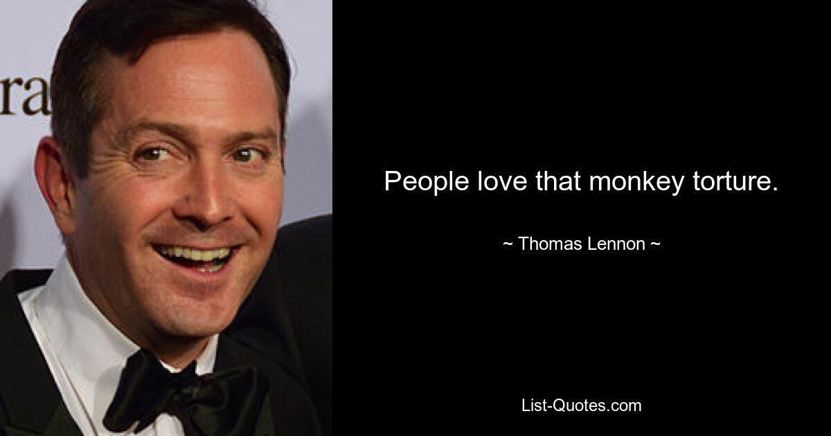 People love that monkey torture. — © Thomas Lennon